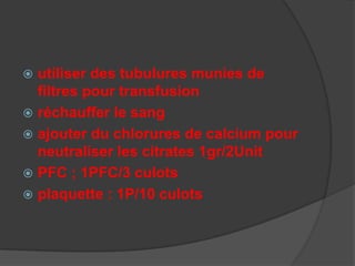  utiliser des tubulures munies de
  filtres pour transfusion
 réchauffer le sang
 ajouter du chlorures de calcium pour
  neutraliser les citrates 1gr/2Unit
 PFC ; 1PFC/3 culots
 plaquette : 1P/10 culots
 