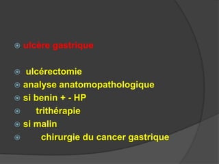    ulcère gastrique

 ulcérectomie
 analyse anatomopathologique
 si benin + - HP
    trithérapie
 si malin
      chirurgie du cancer gastrique
 