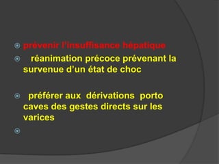prévenir l’insuffisance hépatique
 réanimation précoce prévenant la
 survenue d’un état de choc

    préférer aux dérivations porto
    caves des gestes directs sur les
    varices

 