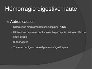 Hémorragie digestive haute

   Autres causes
     Ulcérations médicamenteuses : aspirine, AINS

     Ulcérations de stress par hypoxie, hypercapnie, acidose, état de

      choc, sepsis

     Œsophagites

     Tumeurs bénignes ou malignes oeso-gastriques
 