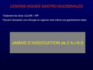 LESIONS AIGUES GASTRO-DUODENALES
Traitement de choix: ULCAR – IPP
Peuvent nécessiter une chirurgie en urgence voire même une gastrectomie totale
JAMAIS D’ASSOCIATION de 2 A.I.N.S
 