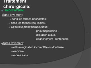 Traitement
chirurgicale:
INDICATION:

-Sans lavement:
→ dans les formes néonatales.
→ dans les formes iléo-iléales .
→ CI/du lavement thérapeutique:
- pneumopéritoine .
- dilatation aigue.
- épanchement péritonéale.
-Après lavement:
→désinvagination incomplète ou douteuse .
→récidive.
→après 2ans.

…



 