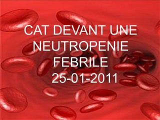 CAT DEVANT UNE
NEUTROPENIE
FEBRILE
25-01-2011
 