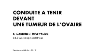 CONDUITE A TENIR
DEVANT
UNE TUMEUR DE L’OVAIRE
Dr NGUEKEU N. STEVE YANICK
D.E.S Gynécologie-obstétrique
Cotonou - Bénin - 2017
 