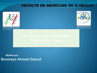 FACULTE DE MEDECINE DE DJIBOUTI
Réalisé par :
Soumeya Ahmed Daoud
CAT devant une Insuffisance
Respiratoire Aigue
 