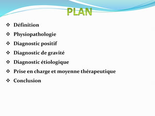  Définition
 Physiopathologie
 Diagnostic positif
 Diagnostic de gravité
 Diagnostic étiologique
 Prise en charge et moyenne thérapeutique
 Conclusion
 