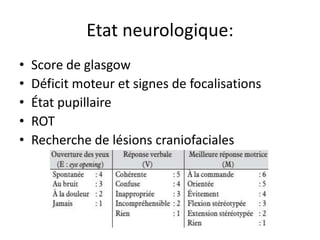 Etat neurologique:
• Score de glasgow
• Déficit moteur et signes de focalisations
• État pupillaire
• ROT
• Recherche de lésions craniofaciales
 