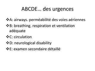 ABCDE… des urgences
A: airways. perméabilité des voies aériennes
B: breathing. respiration et ventilation
adéquate
C: circulation
D: neurological disability
E: examen secondaire détaillé
 