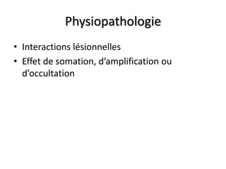 Physiopathologie
• Interactions lésionnelles
• Effet de somation, d’amplification ou
d’occultation
 