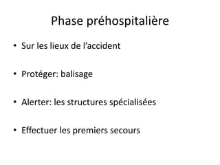 Phase préhospitalière
• Sur les lieux de l’accident
• Protéger: balisage
• Alerter: les structures spécialisées
• Effectuer les premiers secours
 