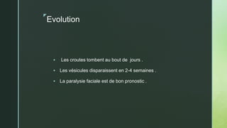 z
Evolution
 Les croutes tombent au bout de jours .
 Les vésicules disparaissent en 2-4 semaines .
 La paralysie faciale est de bon pronostic .
 
