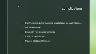 z
complications
 Surinfection (impétiginisation) à streptocoque ou staphylocoque.
 Nécrose cutanée
 Extension vers d’autres territoires
 Cicatrice inesthétique
 Douleur post zoostériennes
 