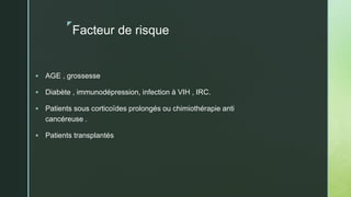 z
Facteur de risque
 AGE , grossesse
 Diabète , immunodépression, infection à VIH , IRC.
 Patients sous corticoïdes prolongés ou chimiothérapie anti
cancéreuse .
 Patients transplantés
 