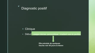 z
Diagnostic positif
 Clinique
 Début : otalgie intense, paroxystique , irradiant vers le pavillon
Elle précède de quelques
heures voir 05 jours la lésion
 