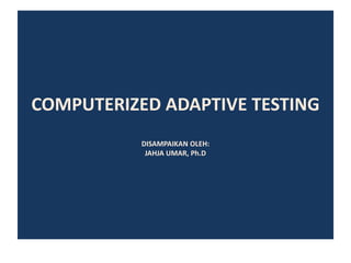 COMPUTERIZED ADAPTIVE TESTING
DISAMPAIKAN OLEH:
JAHJA UMAR, Ph.D
 