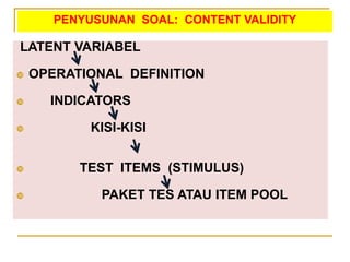PENYUSUNAN SOAL: CONTENT VALIDITY
LATENT VARIABEL
 OPERATIONAL DEFINITION
 INDICATORS
 KISI-KISI
 TEST ITEMS (STIMULUS)
 PAKET TES ATAU ITEM POOL
 