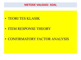 • TEORI TES KLASIK
• ITEM RESPONSE THEORY
• CONFIRMATORY FACTOR ANALYSIS
METODE VALIDASI SOAL
 