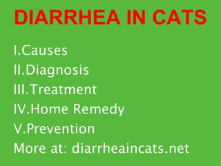 D I A R RHEA IN CATS 
I.Causes 
II.Diagnosis 
III.Treatment 
IV.Home Remedy 
V.Prevention 
More at: diarrheaincats.net 
 