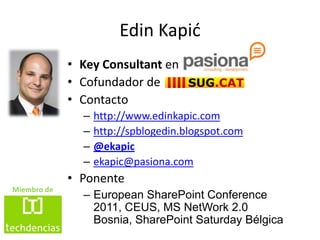 Edin Kapić
             • Key Consultant en
             • Cofundador de
             • Contacto
               –   http://www.edinkapic.com
               –   http://spblogedin.blogspot.com
               –   @ekapic
               –   ekapic@pasiona.com
             • Ponente
Miembro de
               – European SharePoint Conference
                 2011, CEUS, MS NetWork 2.0
                 Bosnia, SharePoint Saturday Bélgica
 