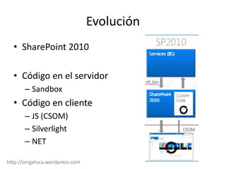Evolución
  • SharePoint 2010

  • Código en el servidor
       – Sandbox
  • Código en cliente
       – JS (CSOM)
       – Silverlight
       – NET

http://sergeluca.wordpress.com
 