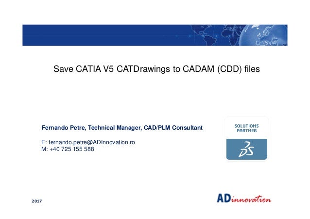 2017
Fernando Petre, Technical Manager, CAD/PLM Consultant
E: fernando.petre@ADInnovation.ro
M: +40 725 155 588
Save CATIA...