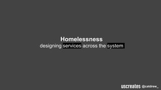 1
Homelessness
designing services across the system
@catdrew_
 