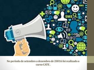 Noperíododesetembroadezembrode20016foirealizadoo
cursoCATE.
 