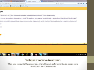 WebquestsobreoArcadismo.
Mais uma conquista! Aprendemos a criar utilizando as ferramentas do google uma
WEBQUEST e o FORMULÁRIO
 