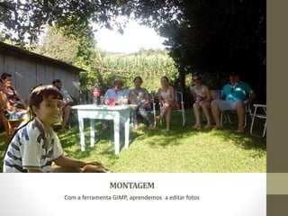 MONTAGEM
Com a ferramenta GIMP, aprendemos a editar fotos
 