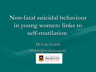 Non-fatal suicidal behaviour
 in young women: links to
      self-mutilation
          Dr Cate Curtis
       ccurtis@waikato.ac.nz
 