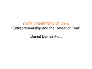 CATE CONFERENCE 2014 
“Entrepreneurship and the Defeat of Fear” 
Daniel Daines-Hutt 
 