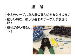 結　論
● 中古のケーブルを大量に買えばそれなりに安い
● 欲しい時に、欲しい長さのケーブルが調達可
能！
● 機材が多い場合は、ラックがスッキリする（か
も）
 