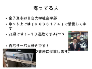喋ってる人
● 金子真志@目白大学社会学部
● ネット上では（ｋ６３６１７４）で活動してま
す
● 21歳です！←１０進数ですよ(^^ゞ
● 自宅サーバ大好きです！
● 来年からインフラ業務に従事します。
 