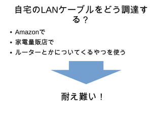 自宅のLANケーブルをどう調達す
る？
● Amazonで
● 家電量販店で
● ルーターとかについてくるやつを使う
耐え難い！
 