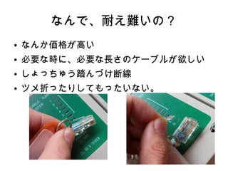 なんで、耐え難いの？
● なんか価格が高い
● 必要な時に、必要な長さのケーブルが欲しい
● しょっちゅう踏んづけ断線
● ツメ折ったりしてもったいない。
 