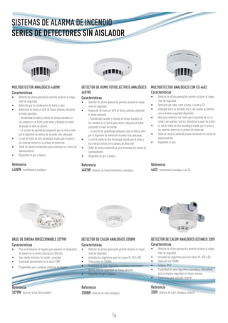 16
MULTIDETECTOR ANALÓGICO 4400W
Características
•	 Detector de última generación permite alcanzar el mayor
nivel de seguridad
•	 Detección por la combinación de humo y calor
•	 Reducción de hasta un 46% de falsas alarmas utilizando
el modo avanzado:
- Sensibilidad variable y retardo de tiempo basados en
los cambios en el humo justo antes y después de haber
alcanzado el nivel de alarma.
- La función de aprendizaje asegurará que se utilice siem-
pre el algoritmo de alarma de incendio más adecuado.
•	 La red de malla de alta tecnología impide que el polvo y
los insectos entren en la cámara de detección
•	 Señal de servicio automática para minimizar los costes de
mantenimiento
•	 Disponible en gris o blanco
Referencia
4400W: multidetector analógico
DETECTOR DE HUMO FOTOELÉCTRICO ANALÓGICO
4401W
Características
•	 Detector de última generación permite alcanzar el mayor
nivel de seguridad
•	 Reducción de hasta un 46% de falsas alarmas utilizando
el modo avanzado:
- Sensibilidad variable y retardo de tiempo basados en
los cambios en el humo justo antes y después de haber
alcanzado el nivel de alarma.
- La función de aprendizaje asegurará que se utilice siem-
pre el algoritmo de alarma de incendio más adecuado.
•	 La red de malla de alta tecnología impide que el polvo y
los insectos entren en la cámara de detección
•	 Señal de servicio automática para minimizar los costes de
mantenimiento
•	 Disponible en gris o blanco
Referencia
4401W: detector de humo fotoeléctrico analógico
MULTIDETECTOR ANALÓGICO CON CO 4402
Características
•	 Detector de última generación permite alcanzar el mayor
nivel de seguridad
•	 Detección por calor, calor y humo, o humo y CO
•	 Distingue entre un incendio real y una alarma accidental
con la máxima seguridad disponible
•	 Ideal para entornos con humo que no procede de un in-
cendio, por ejemplo, teatros, discotecas y vapor de aceite
•	 La red de malla de alta tecnología impide que el polvo y
los insectos entren en la cámara de detección
•	 Señal de servicio automática para minimizar los costes de
mantenimiento
•	 Disponible en gris
Referencia
4402: multidetector analógico con CO
BASE DE SIRENA DIRECCIONABLE 3379W
Características
•	 Para la instalación en lugares que requieren un dispositivo
de alarma en la misma sala que un detector
•	 Tres niveles distintos de sonido y prioridad
•	 Conectada directamente en el bucle COM
•	 Programable para cualquier condición de disparo
Referencia
3379W: base de sirena direccionable
DETECTOR DE CALOR ANALÓGICO 3308W
Características
•	 Detector de última generación permite alcanzar el mayor
nivel de seguridad
•	 Incluidos los algoritmos para las clases A1, A2S y BS
•	 Selecciones vía EBLWin
•	 Posibilidad de tener algoritmos normales y alternativos
para la máxima seguridad sin falsas alarmas
•	 Disponible en gris o blanco
Referencia
3308W: detector de calor analógico
DETECTOR DE CALOR ANALÓGICO ESTANCO 3309
Características
•	 Detector de última generación permite alcanzar el mayor
nivel de seguridad
•	 Incluidos los algoritmos para las clases A1, A2S y BS
•	 Selección vía EBLWin
•	 Estanco, IP67
•	 Posibilidad de tener algoritmos normales y alternativos
para la máxima seguridad sin falsas alarmas
•	 Conectores para indicador externo
Referencia
3309: detector de calor analógico estanco
SISTEMAS DE ALARMA DE INCENDIO
SERIES DE DETECTORES SIN AISLADOR
 