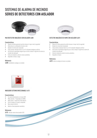 17
INDICADOR EXTERNO DIRECCIONABLE 4418
Características
•	 Se conecta directamente en el bucle COM
•	 Modo avanzado - Programable vía EBLWin
•	 Modo normal - Espejo del LED del detector
•	 Para el montaje en la pared o empotrado
•	 Bajo consumo eléctrico
•	 Admite el direccionamiento automático
Referencia
4418: indicador externo direccionable (LED)
MULTIDETECTOR ANALÓGICO CON AISLADOR 4400I
Características
•	 Detector de última generación permite alcanzar el mayor nivel de seguridad
•	 Detección por la combinación de humo y calor
•	 Aislador de cortocircuito incorporado
•	 Falsas alarmas reducidas hasta en un 46 % utilizando inteligencia artificial
•	 Una función de aprendizaje asegurará que se utilice siempre el algoritmo de alarma de
incendio más adecuado
•	 Fecha de instalación y señal de servicio automática
•	 Disponible en blanco o negro
Referencia
4400I: multidetector analógico con aislador
DETECTOR ANALÓGICO DE HUMO CON AISLADOR 4401I
Características
•	 Detector de última generación permite alcanzar el mayor nivel de seguridad
•	 Aislador de cortocircuito incorporado
•	 Falsas alarmas reducidas hasta en un 46 % utilizando inteligencia artificial
•	 Una función de aprendizaje asegurará que se utilice siempre el algoritmo de alarma de
incendio más adecuado
•	 Fecha de instalación y señal de servicio automática
•	 Disponible en blanco
Referencia
4401I: detector analógico de humo con aislador
SISTEMAS DE ALARMA DE INCENDIO
SERIES DE DETECTORES CON AISLADOR
 