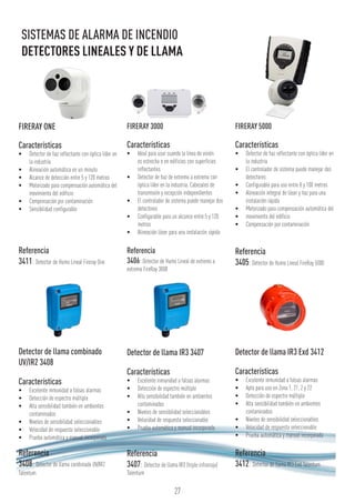 FIRERAY ONE
Características
•	 Detector de haz reflectante con óptica líder en
la industria
•	 Alineación automática en un minuto
•	 Alcance de detección entre 5 y 120 metros
•	 Motorizado para compensación automática del
movimiento del edificio
•	 Compensación por contaminación
•	 Sensibilidad configurable
Referencia
3411: Detector de Humo Lineal Fireray One
Detector de llama combinado
UV/IR2 3408
Características
•	 Excelente inmunidad a falsas alarmas
•	 Detección de espectro múltiple
•	 Alta sensibilidad también en ambientes
contaminados
•	 Niveles de sensibilidad seleccionables
•	 Velocidad de respuesta seleccionable
•	 Prueba automática y manual incorporada
Referencia
3408: Detector de llama combinado UV/IR2
Talentum
FIRERAY 3000
Características
•	 Ideal para usar cuando la línea de visión
es estrecha o en edificios con superficies
reflectantes
•	 Detector de haz de extremo a extremo con
óptica líder en la industria. Cabezales de
transmisión y recepción independientes
•	 El controlador de sistema puede manejar dos
detectores
•	 Configurable para un alcance entre 5 y 120
metros
•	 Alineación láser para una instalación rápida
Referencia
3406:Detector de Humo Lineal de extremo a
extremo FireRay 3000
Detector de llama IR3 3407
Características
•	 Excelente inmunidad a falsas alarmas
•	 Detección de espectro múltiple
•	 Alta sensibilidad también en ambientes
contaminados
•	 Niveles de sensibilidad seleccionables
•	 Velocidad de respuesta seleccionable
•	 Prueba automática y manual incorporada
Referencia
3407: Detector de llama IR3 (triple infrarrojo)
Talentum
FIRERAY 5000
Características
•	 Detector de haz reflectante con óptica líder en
la industria
•	 El controlador de sistema puede manejar dos
detectores
•	 Configurable para uso entre 8 y 100 metros
•	 Alineación integral de láser y haz para una
instalación rápida
•	 Motorizado para compensación automática del
•	 movimiento del edificio
•	 Compensación por contaminación
Referencia
3405:Detector de Humo Lineal FireRay 5000
Detector de llama IR3 Exd 3412
Características
•	 Excelente inmunidad a falsas alarmas
•	 Apto para uso en Zona 1, 21, 2 y 22
•	 Detección de espectro múltiple
•	 Alta sensibilidad también en ambientes
contaminados
•	 Niveles de sensibilidad seleccionables
•	 Velocidad de respuesta seleccionable
•	 Prueba automática y manual incorporada
Referencia
3412: Detector de llama IR3 Exd Talentum
27
SISTEMAS DE ALARMA DE INCENDIO
DETECTORES LINEALES Y DE LLAMA
 