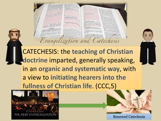 CATECHESIS: the teaching of Christian
doctrine imparted, generally speaking,
in an organic and systematic way, with
a view to initiating hearers into the
fullness of Christian life. (CCC,5)
Renewed Catechesis
 