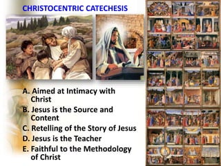 CHRISTOCENTRIC CATECHESIS
A. Aimed at Intimacy with
Christ
B. Jesus is the Source and
Content
C. Retelling of the Story of Jesus
D. Jesus is the Teacher
E. Faithful to the Methodology
of Christ
 