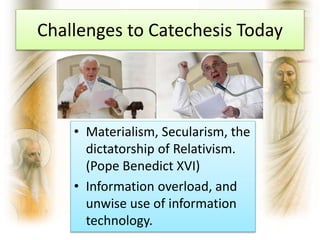Challenges to Catechesis Today
• Materialism, Secularism, the
dictatorship of Relativism.
(Pope Benedict XVI)
• Information overload, and
unwise use of information
technology.
 