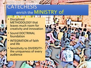 How can the MINISTRY of
CATECHESIS
enrich the MINISTRY of
PREACHING?• Disciplined
METHODOLOGY that
leaves much room for
creativity and innovation
• Sound DOCTRINAL
foundation
• INTEGRATION of faith
and life
• Sensitivity to DIVERSITY-
the uniqueness of every
audience
 
