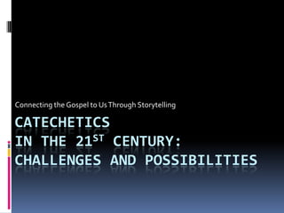 Connecting the Gospel to Us Through Storytelling

CATECHETICS
IN THE 21ST CENTURY:
CHALLENGES AND POSSIBILITIES
 