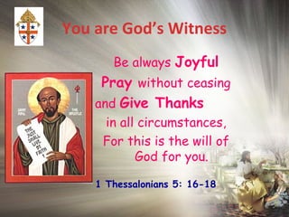 You are God’s Witness
Be always Joyful
Pray without ceasing
and Give Thanks
in all circumstances,
For this is the will of
God for you.
1 Thessalonians 5: 16-18
 