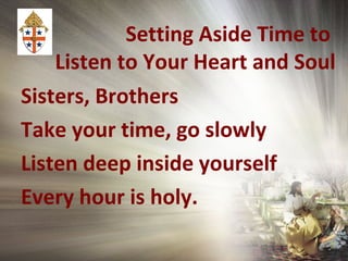 Setting Aside Time to
Listen to Your Heart and Soul
Sisters, Brothers
Take your time, go slowly
Listen deep inside yourself
Every hour is holy.
 