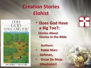 Creation Stories
Elohist
• • Does God Have
a Big Toe?:
Stories About
Stories in the Bible
Authors:
• Rabbi Marc
Gellman,
• Oscar De Mejo
(Illustrator)
 