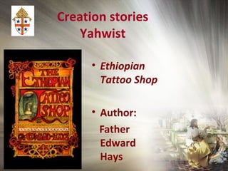 Creation stories
Yahwist
• Ethiopian
Tattoo Shop
• Author:
Father
Edward
Hays
 