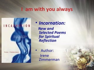 I am with you always
• Incarnation:
New and
Selected Poems
for Spiritual
Reflection
• Author:
Irene
Zimmerman
 