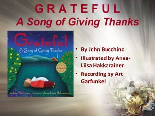 G R A T E F U L
A Song of Giving Thanks
• By John Bucchino
• Illustrated by Anna-
Liisa Hakkarainen
• Recording by Art
Garfunkel
 