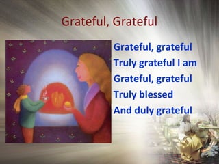 Grateful, Grateful
Grateful, grateful
Truly grateful I am
Grateful, grateful
Truly blessed
And duly grateful
 